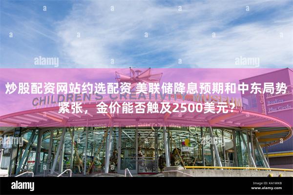 炒股配资网站约选配资 美联储降息预期和中东局势紧张，金价能否触及2500美元？