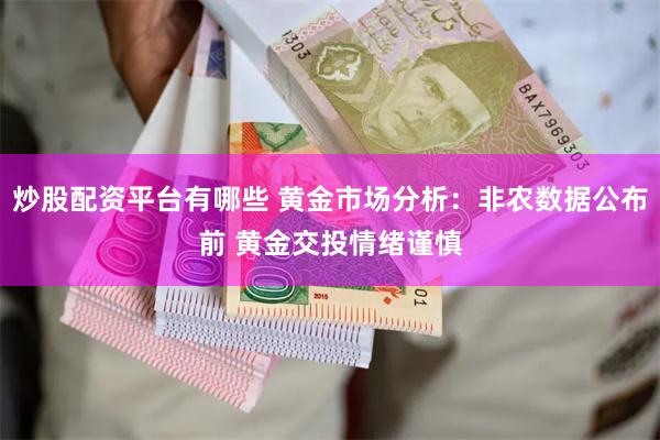 炒股配资平台有哪些 黄金市场分析：非农数据公布前 黄金交投情绪谨慎