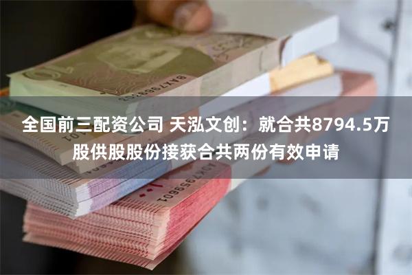 全国前三配资公司 天泓文创：就合共8794.5万股供股股份接获合共两份有效申请