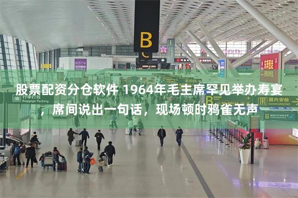 股票配资分仓软件 1964年毛主席罕见举办寿宴，席间说出一句话，现场顿时鸦雀无声