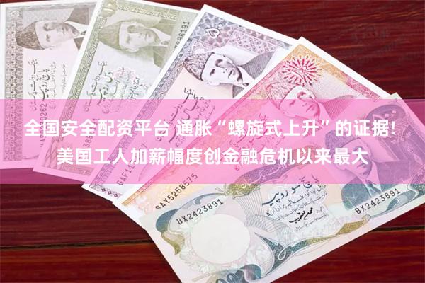 全国安全配资平台 通胀“螺旋式上升”的证据! 美国工人加薪幅度创金融危机以来最大
