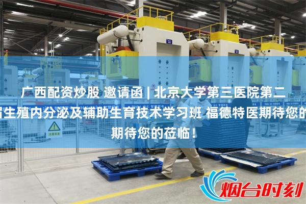 广西配资炒股 邀请函 | 北京大学第三医院第二十七届生殖内分泌及辅助生育技术学习班 福德特医期待您的莅临！