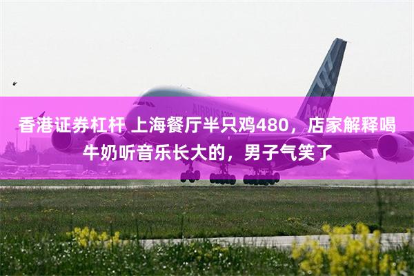 香港证券杠杆 上海餐厅半只鸡480，店家解释喝牛奶听音乐长大的，男子气笑了