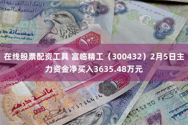 在线股票配资工具 富临精工（300432）2月5日主力资金净买入3635.48万元