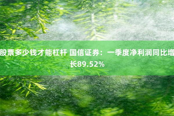 股票多少钱才能杠杆 国信证券：一季度净利润同比增长89.52%