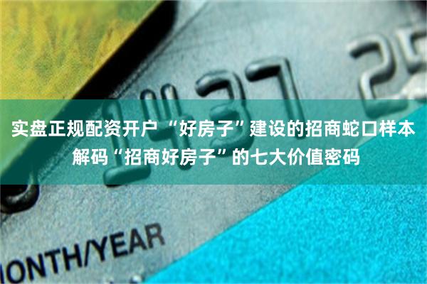 实盘正规配资开户 “好房子”建设的招商蛇口样本 解码“招商好房子”的七大价值密码