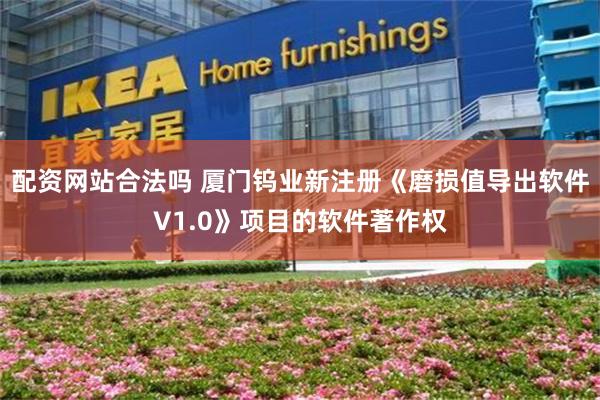配资网站合法吗 厦门钨业新注册《磨损值导出软件V1.0》项目的软件著作权