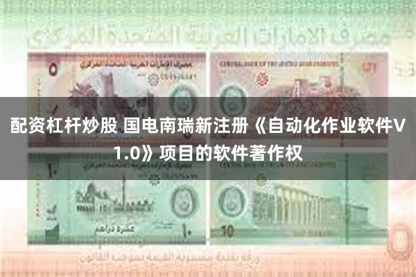 配资杠杆炒股 国电南瑞新注册《自动化作业软件V1.0》项目的软件著作权