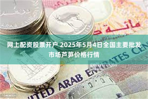 网上配资股票开户 2025年5月4日全国主要批发市场芦笋价格行情