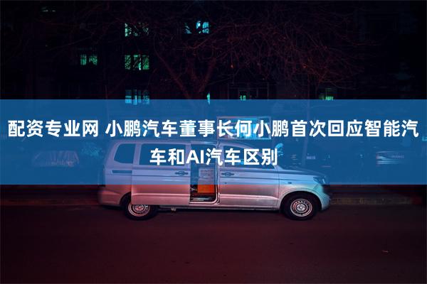 配资专业网 小鹏汽车董事长何小鹏首次回应智能汽车和AI汽车区别
