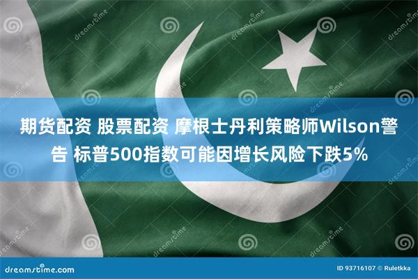 期货配资 股票配资 摩根士丹利策略师Wilson警告 标普500指数可能因增长风险下跌5%