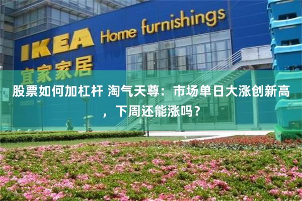 股票如何加杠杆 淘气天尊：市场单日大涨创新高，下周还能涨吗？