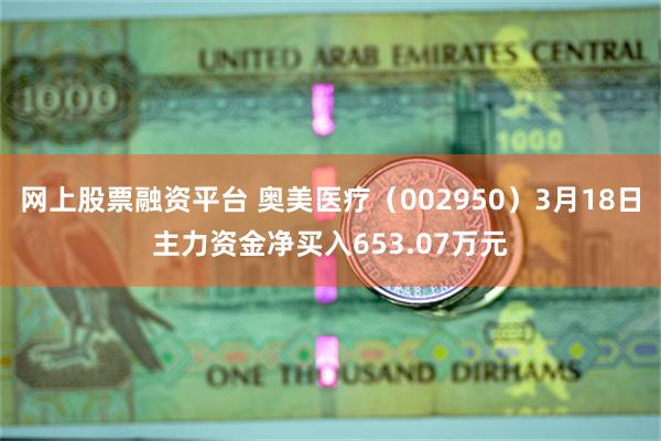 网上股票融资平台 奥美医疗（002950）3月18日主力资金净买入653.07万元