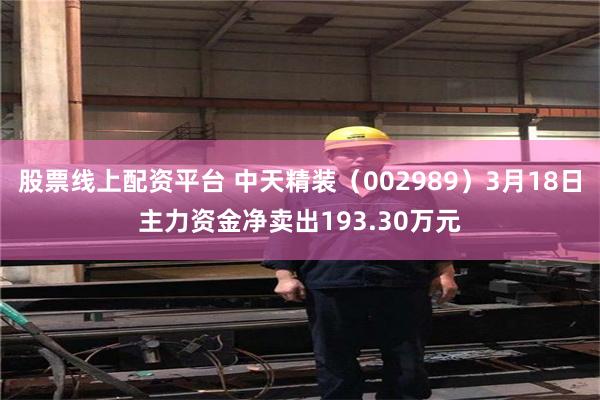 股票线上配资平台 中天精装（002989）3月18日主力资金净卖出193.30万元