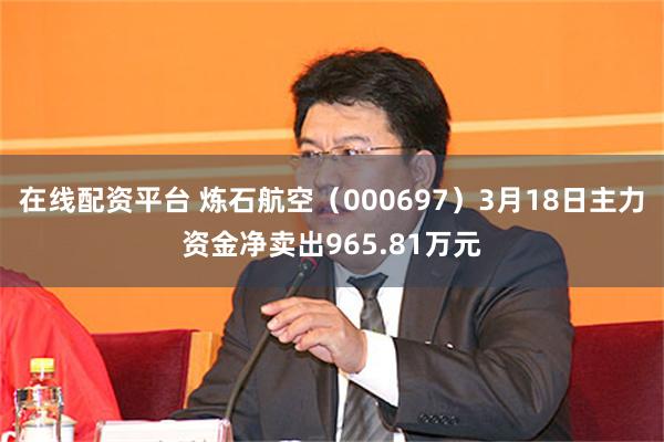 在线配资平台 炼石航空（000697）3月18日主力资金净卖出965.81万元