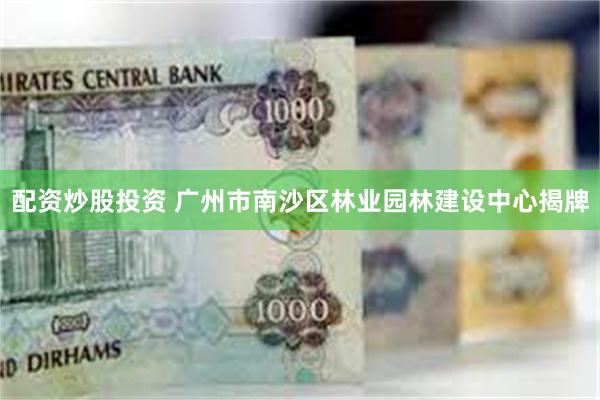 配资炒股投资 广州市南沙区林业园林建设中心揭牌