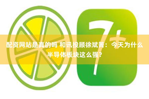 配资网站是真的吗 和讯投顾徐斌箐：今天为什么半导体板块这么强？