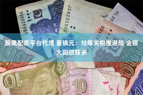 股票配资平台代理 董镇元：对等关税推避险 金银大阳回踩多