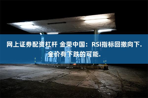 网上证劵配资杠杆 金荣中国：RSI指标回撤向下.金价有下跌的可能.