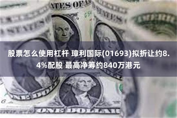 股票怎么使用杠杆 璋利国际(01693)拟折让约8.4%配股 最高净筹约840万港元