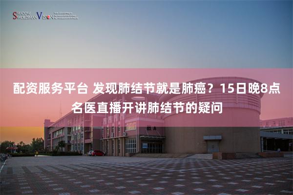 配资服务平台 发现肺结节就是肺癌？15日晚8点名医直播开讲肺结节的疑问