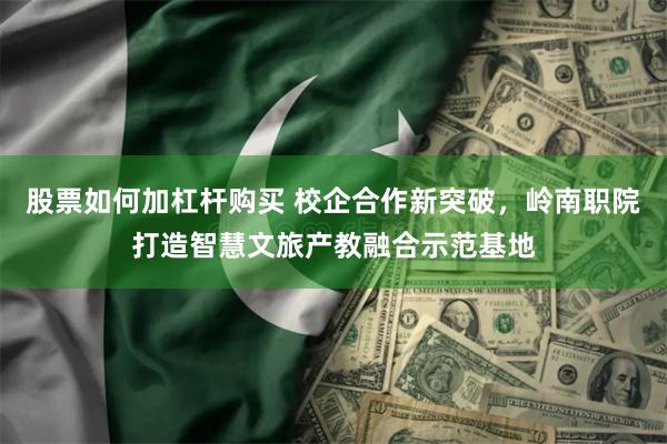 股票如何加杠杆购买 校企合作新突破，岭南职院打造智慧文旅产教融合示范基地