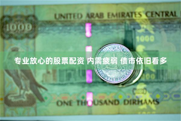专业放心的股票配资 内需疲弱 债市依旧看多