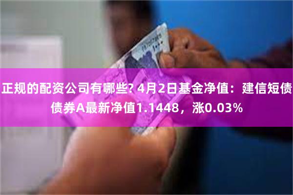 正规的配资公司有哪些? 4月2日基金净值：建信短债债券A最新净值1.1448，涨0.03%