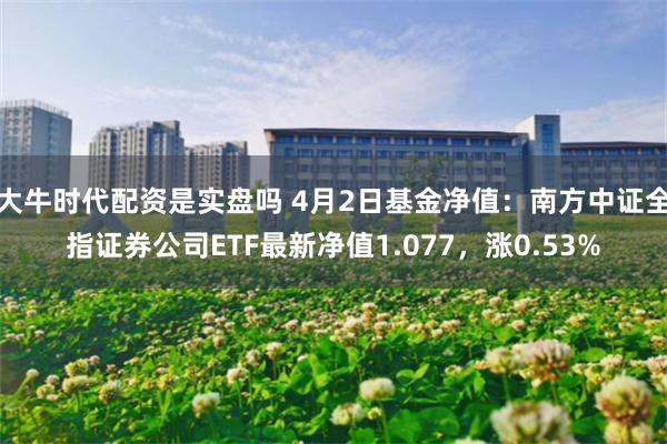 大牛时代配资是实盘吗 4月2日基金净值：南方中证全指证券公司ETF最新净值1.077，涨0.53%
