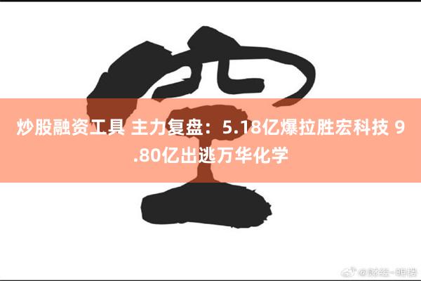 炒股融资工具 主力复盘：5.18亿爆拉胜宏科技 9.80亿出逃万华化学
