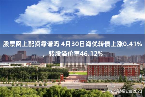 股票网上配资靠谱吗 4月30日海优转债上涨0.41%，转股溢价率46.12%