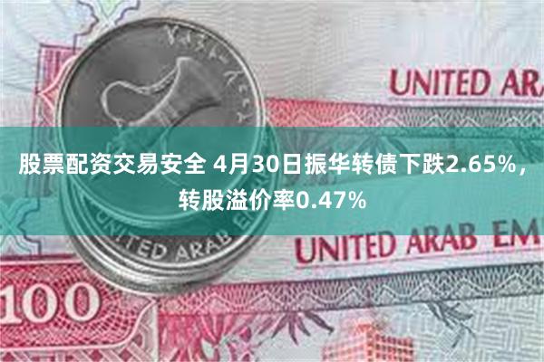 股票配资交易安全 4月30日振华转债下跌2.65%，转股溢价率0.47%