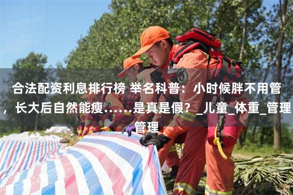 合法配资利息排行榜 举名科普：小时候胖不用管，长大后自然能瘦……是真是假？_儿童_体重_管理