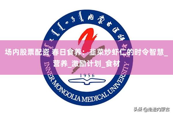 场内股票配资 春日食养：韭菜炒虾仁的时令智慧_营养_激励计划_食材