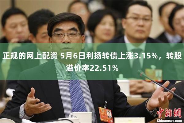 正规的网上配资 5月6日利扬转债上涨3.15%，转股溢价率22.51%