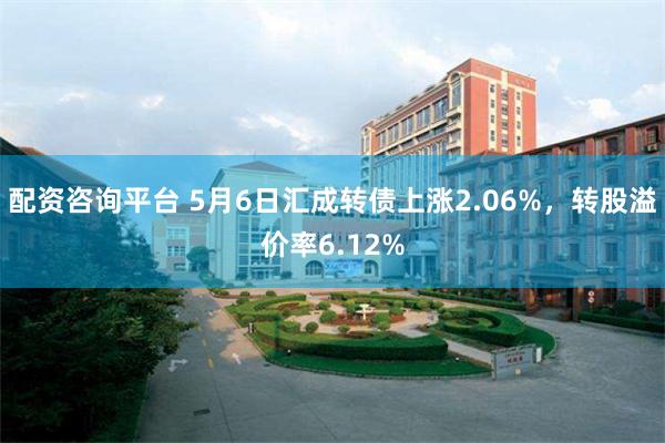 配资咨询平台 5月6日汇成转债上涨2.06%，转股溢价率6.12%