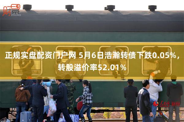 正规实盘配资门户网 5月6日浩瀚转债下跌0.05%，转股溢价率52.01%