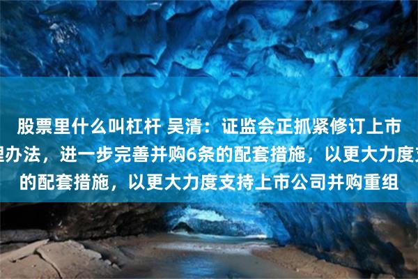 股票里什么叫杠杆 吴清：证监会正抓紧修订上市公司重大资产重组管理办法，进一步完善并购6条的配套措施，以更大力度支持上市公司并购重组