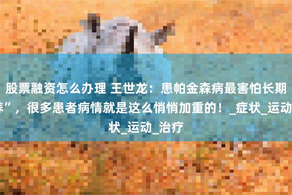股票融资怎么办理 王世龙：患帕金森病最害怕长期“静养”，很多患者病情就是这么悄悄加重的！_症状_运动_治疗