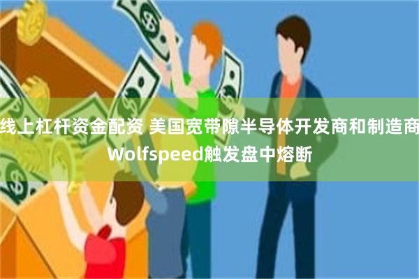 线上杠杆资金配资 美国宽带隙半导体开发商和制造商Wolfspeed触发盘中熔断