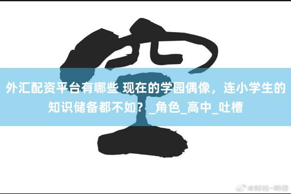 外汇配资平台有哪些 现在的学园偶像，连小学生的知识储备都不如？_角色_高中_吐槽