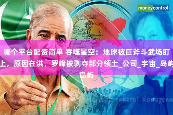 哪个平台配资简单 吞噬星空：地球被巨斧斗武场盯上，原因在洪，罗峰被剥夺部分领土_公司_宇宙_岛屿