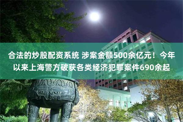 合法的炒股配资系统 涉案金额500余亿元！今年以来上海警方破获各类经济犯罪案件690余起
