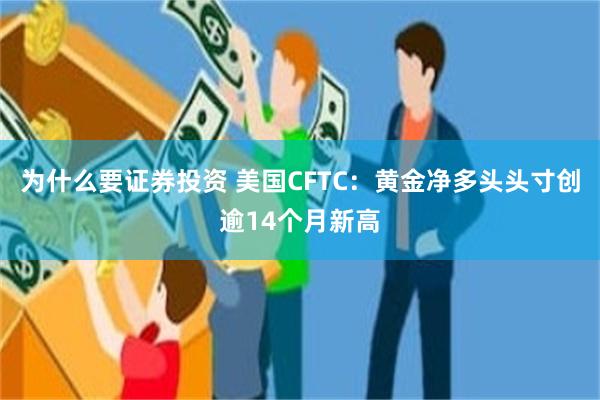 为什么要证券投资 美国CFTC：黄金净多头头寸创逾14个月新高