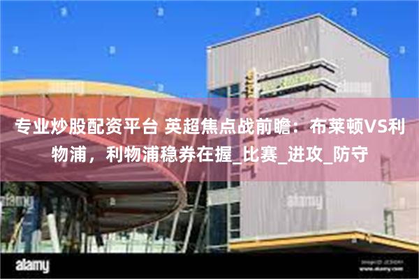 专业炒股配资平台 英超焦点战前瞻：布莱顿VS利物浦，利物浦稳券在握_比赛_进攻_防守
