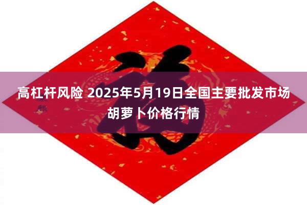 高杠杆风险 2025年5月19日全国主要批发市场胡萝卜价格行情