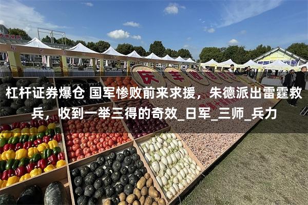 杠杆证券爆仓 国军惨败前来求援，朱德派出雷霆救兵，收到一举三得的奇效_日军_三师_兵力