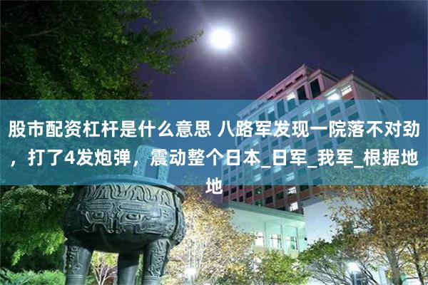 股市配资杠杆是什么意思 八路军发现一院落不对劲，打了4发炮弹，震动整个日本_日军_我军_根据地