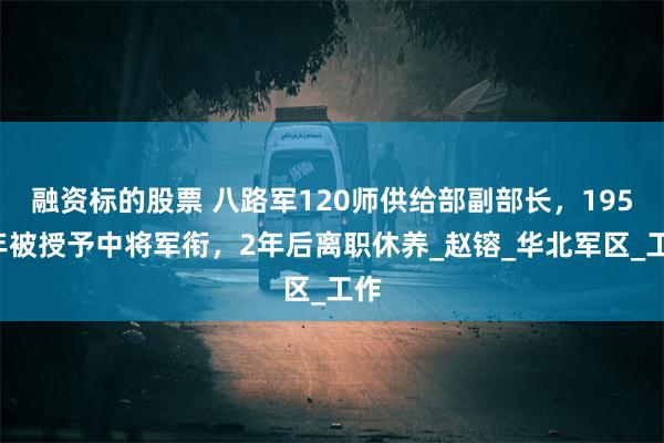 融资标的股票 八路军120师供给部副部长，1955年被授予中将军衔，2年后离职休养_赵镕_华北军区_工作