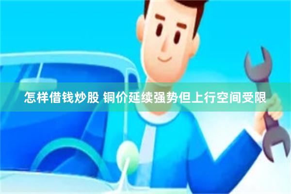 怎样借钱炒股 铜价延续强势但上行空间受限